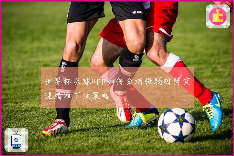 世界杯买球app如何分析强弱对阵实现精准下注策略