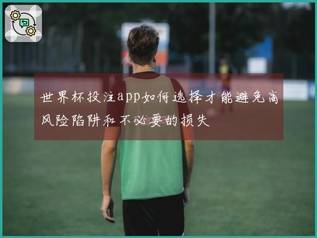 世界杯投注app如何选择才能避免高风险陷阱和不必要的损失
