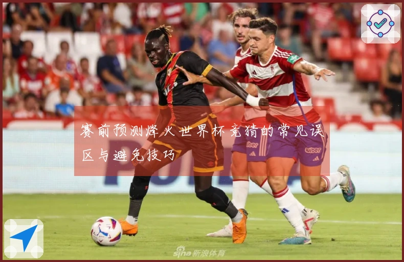 赛前预测烽火世界杯竞猜的常见误区与避免技巧
