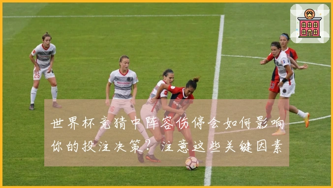世界杯竞猜中阵容伤停会如何影响你的投注决策？注意这些关键因素避免失误！