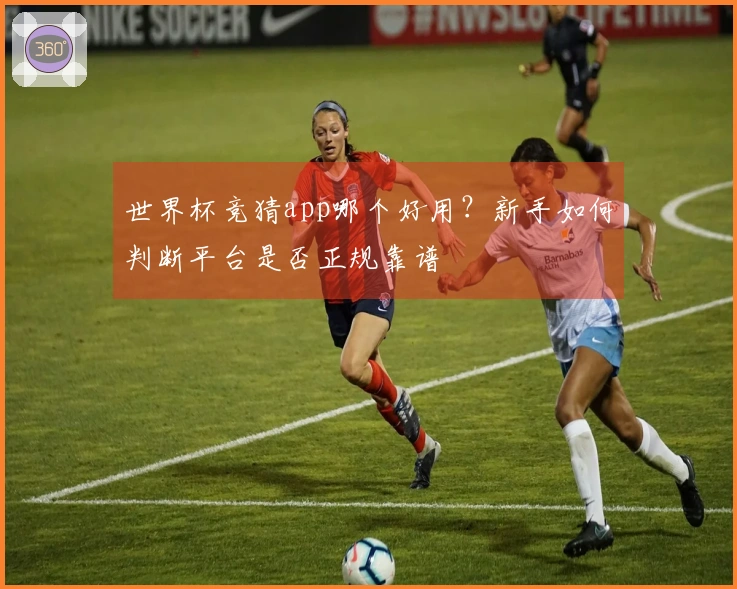 世界杯竞猜app哪个好用？新手如何判断平台是否正规靠谱