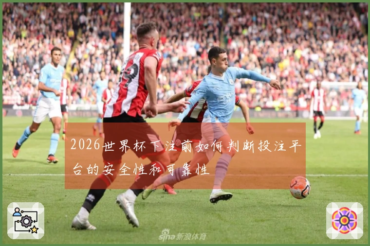 2026世界杯下注前如何判断投注平台的安全性和可靠性