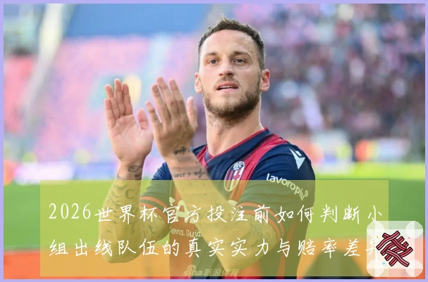 2026世界杯官方投注前如何判断小组出线队伍的真实实力与赔率差异