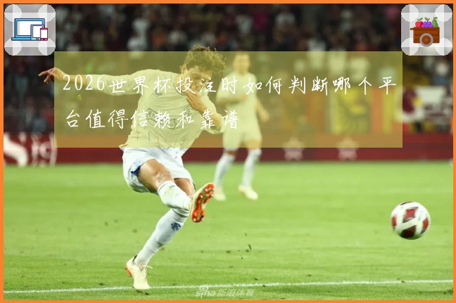 2026世界杯投注时如何判断哪个平台值得信赖和靠谱