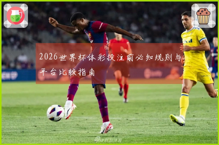 2026世界杯体彩投注前必知规则与平台比较指南