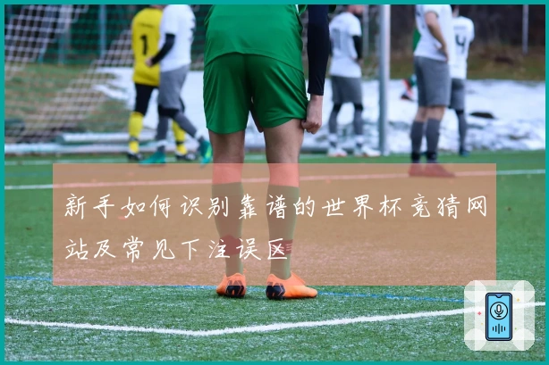 新手如何识别靠谱的世界杯竞猜网站及常见下注误区
