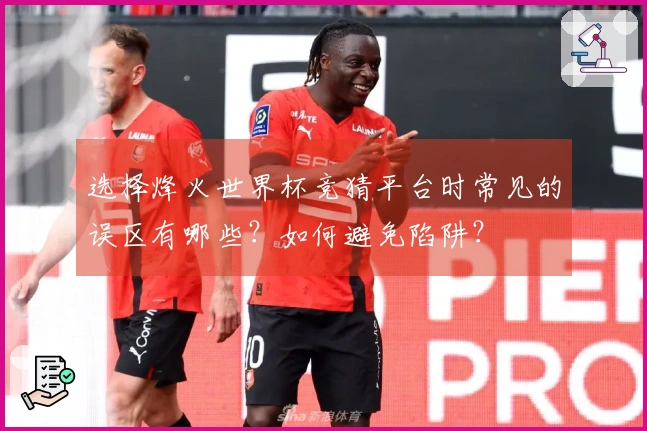 选择烽火世界杯竞猜平台时常见的误区有哪些？如何避免陷阱？