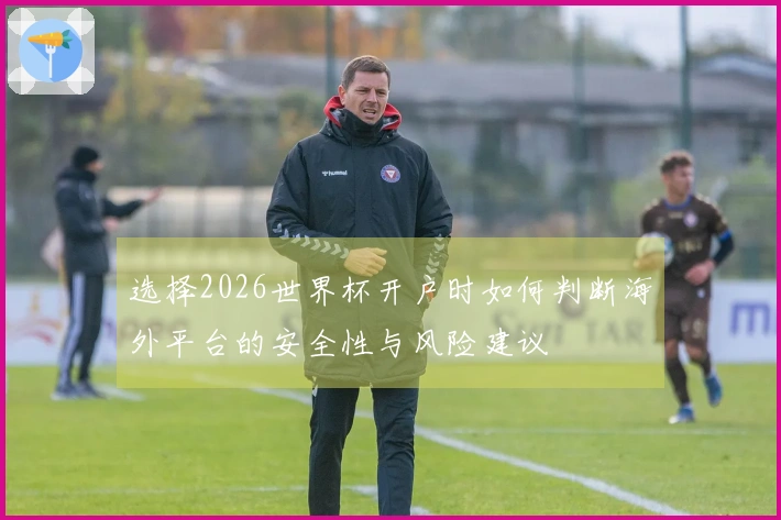 选择2026世界杯开户时如何判断海外平台的安全性与风险建议