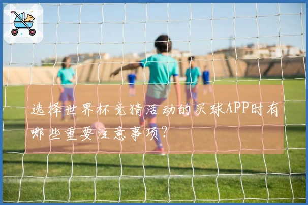 选择世界杯竞猜活动的买球APP时有哪些重要注意事项？