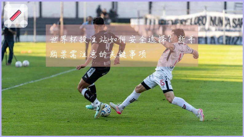 世界杯投注站如何安全选择？新手购票需注意的关键事项