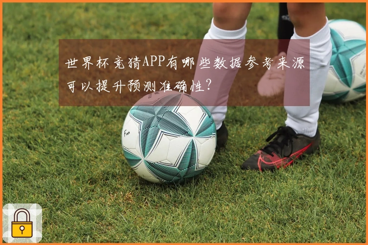 世界杯竞猜APP有哪些数据参考来源可以提升预测准确性？