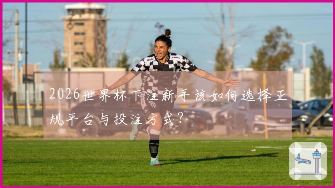 2026世界杯下注新手该如何选择正规平台与投注方式？