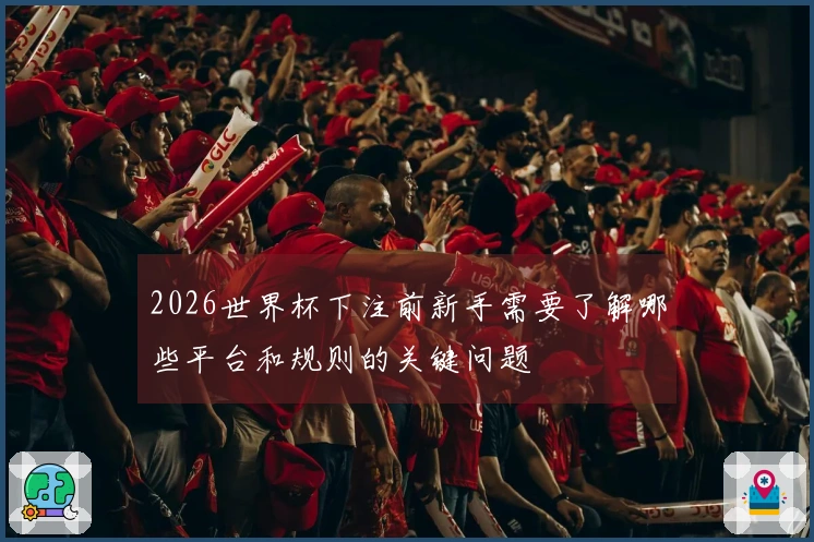 2026世界杯下注前新手需要了解哪些平台和规则的关键问题