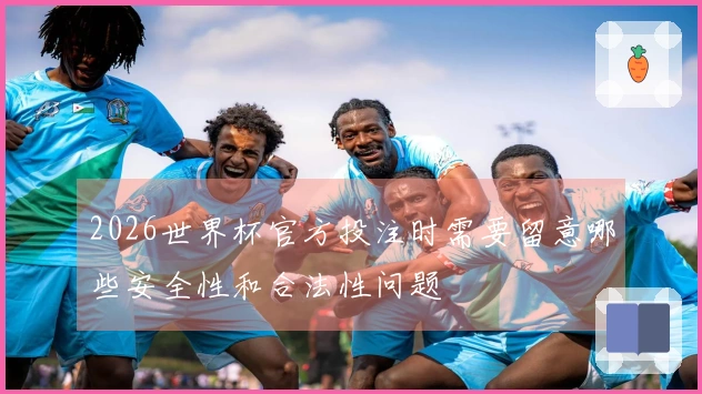 2026世界杯官方投注时需要留意哪些安全性和合法性问题
