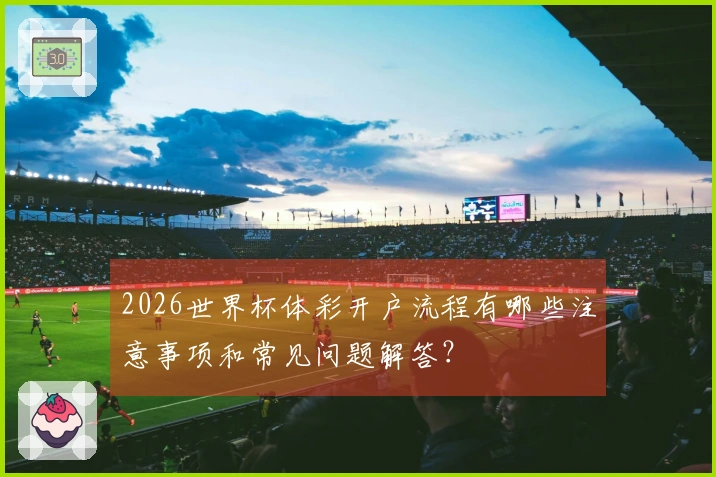 2026世界杯体彩开户流程有哪些注意事项和常见问题解答？