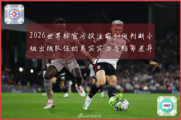 2026世界杯官方投注前如何判断小组出线队伍的真实实力与赔率差异