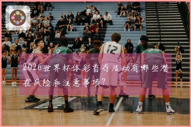 2026世界杯体彩首存活动有哪些潜在风险和注意事项？