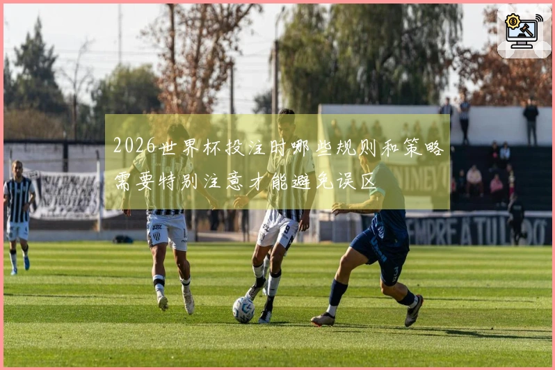 2026世界杯投注时哪些规则和策略需要特别注意才能避免误区
