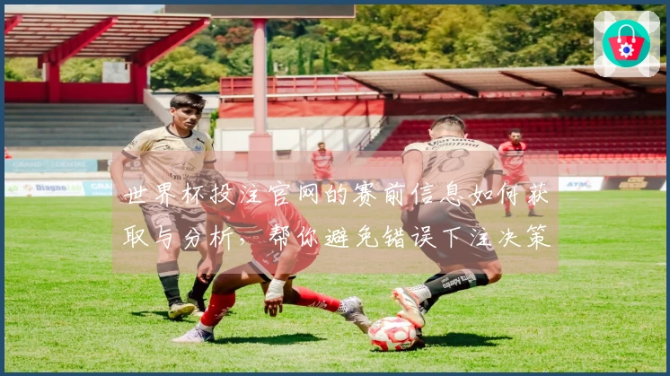 世界杯投注官网的赛前信息如何获取与分析，帮你避免错误下注决策