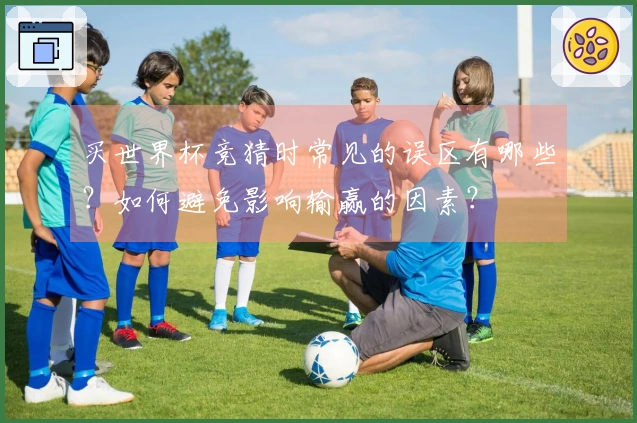 买世界杯竞猜时常见的误区有哪些？如何避免影响输赢的因素？