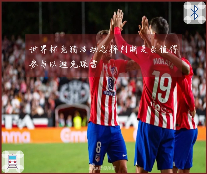 世界杯竞猜活动怎样判断是否值得参与以避免踩雷