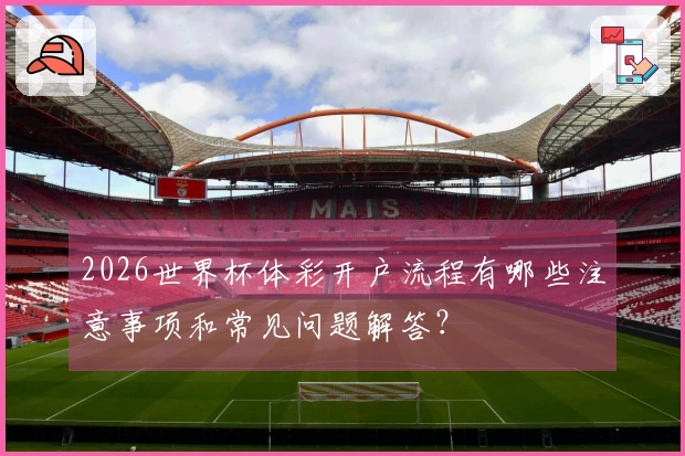 2026世界杯体彩开户流程有哪些注意事项和常见问题解答？