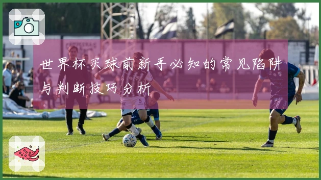 世界杯买球前新手必知的常见陷阱与判断技巧分析