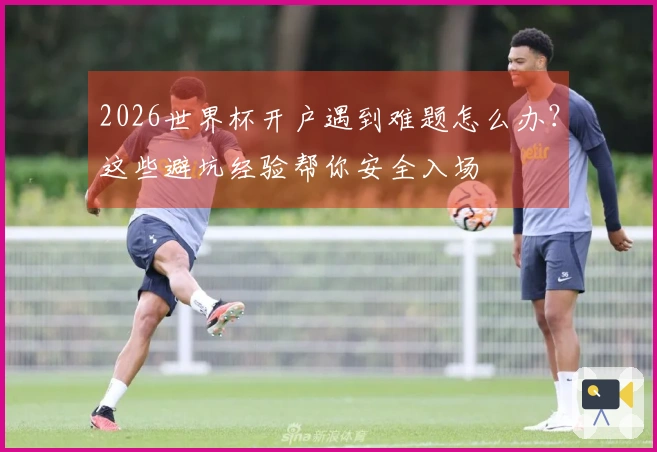 2026世界杯开户遇到难题怎么办？这些避坑经验帮你安全入场