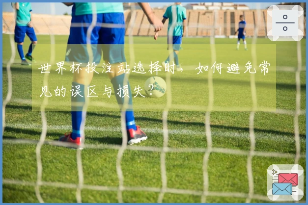 世界杯投注站选择时，如何避免常见的误区与损失？