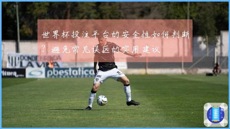 世界杯投注平台的安全性如何判断？避免常见误区的实用建议
