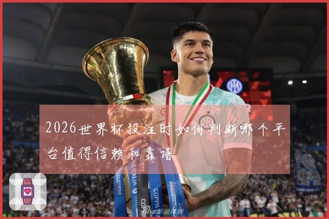 2026世界杯投注时如何判断哪个平台值得信赖和靠谱