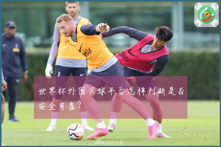 世界杯外围买球平台怎样判断是否安全可靠？