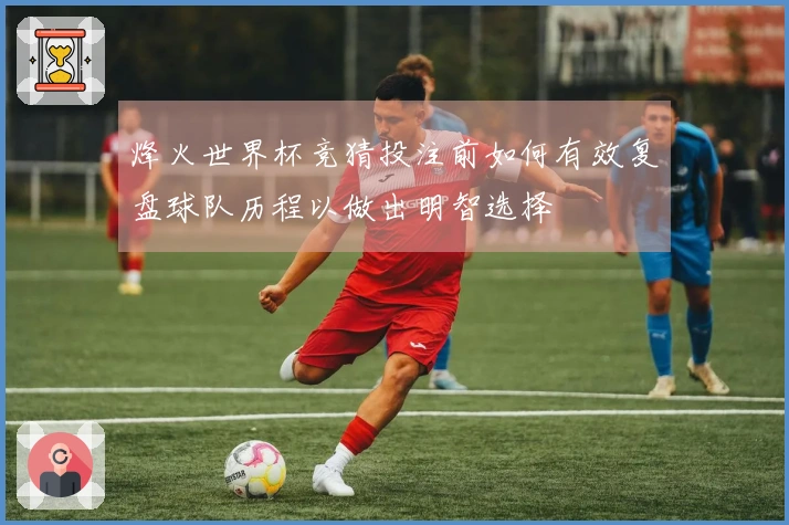 烽火世界杯竞猜投注前如何有效复盘球队历程以做出明智选择