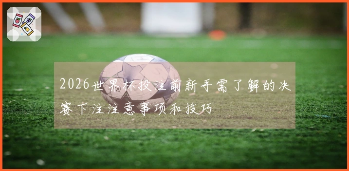 2026世界杯投注前新手需了解的决赛下注注意事项和技巧