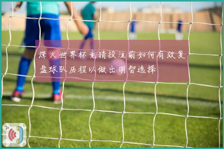 烽火世界杯竞猜投注前如何有效复盘球队历程以做出明智选择