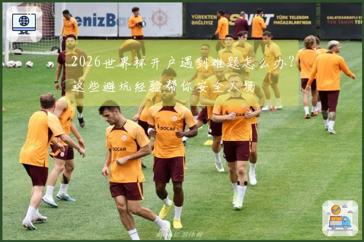 2026世界杯开户遇到难题怎么办？这些避坑经验帮你安全入场