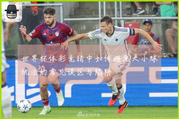 世界杯体彩竞猜中如何避免大小球玩法的常见误区与陷阱