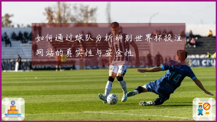 如何通过球队分析辨别世界杯投注网站的真实性与安全性