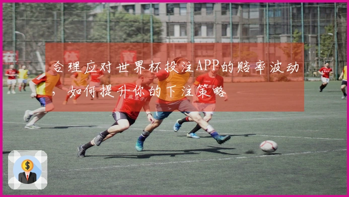 合理应对世界杯投注APP的赔率波动，如何提升你的下注策略