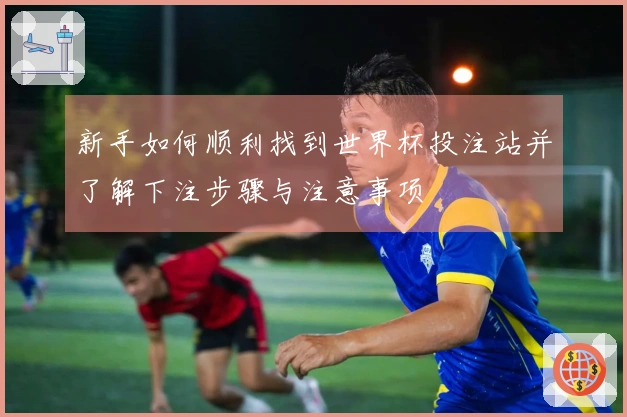 新手如何顺利找到世界杯投注站并了解下注步骤与注意事项