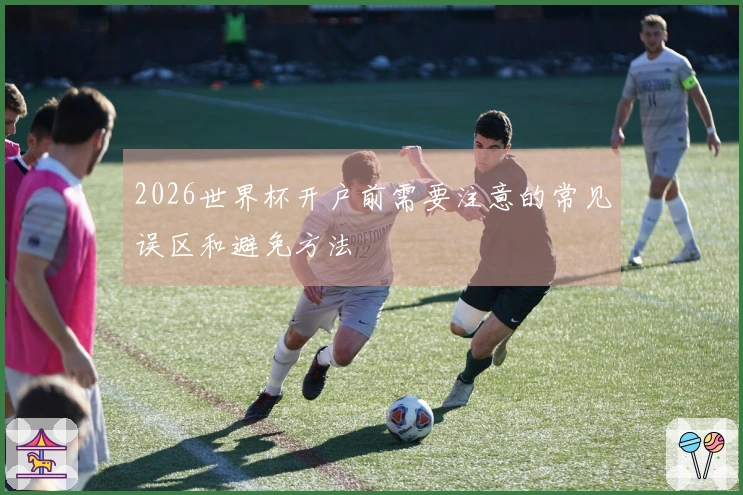 2026世界杯开户前需要注意的常见误区和避免方法