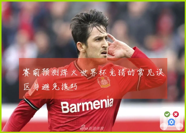 赛前预测烽火世界杯竞猜的常见误区与避免技巧