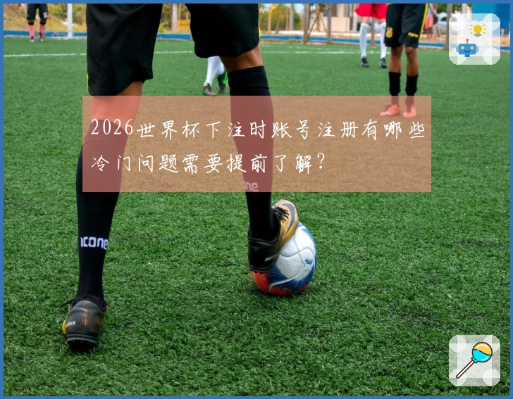 2026世界杯下注时账号注册有哪些冷门问题需要提前了解？