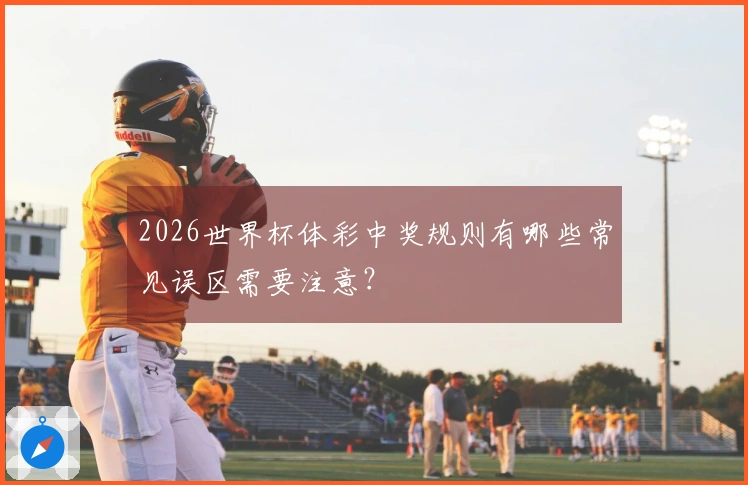 2026世界杯体彩中奖规则有哪些常见误区需要注意？