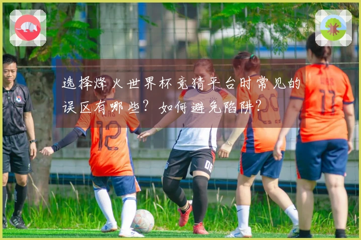 选择烽火世界杯竞猜平台时常见的误区有哪些？如何避免陷阱？