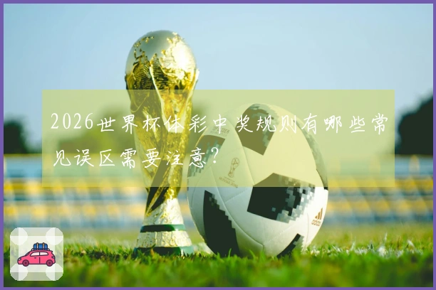 2026世界杯体彩中奖规则有哪些常见误区需要注意？