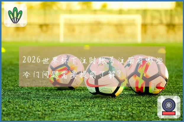 2026世界杯下注时账号注册有哪些冷门问题需要提前了解？