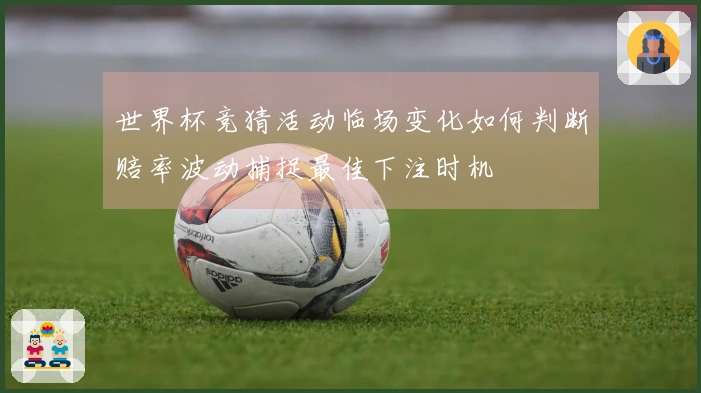 世界杯竞猜活动临场变化如何判断赔率波动捕捉最佳下注时机